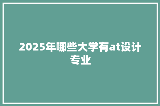 2025年哪些大学有at设计专业