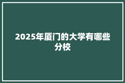 2025年厦门的大学有哪些分校 求职信范文