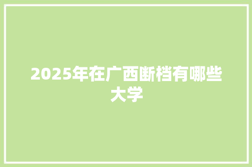 2025年在广西断档有哪些大学