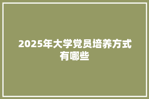 2025年大学党员培养方式有哪些