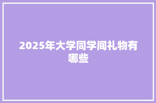 2025年大学同学间礼物有哪些