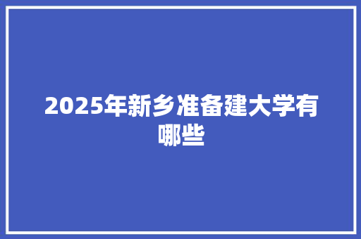 2025年新乡准备建大学有哪些