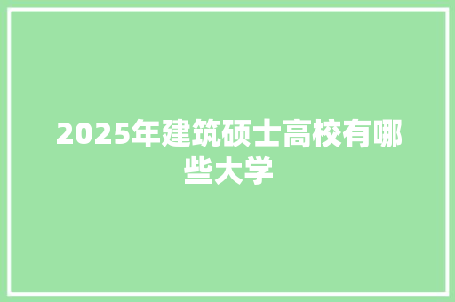 2025年建筑硕士高校有哪些大学 求职信范文