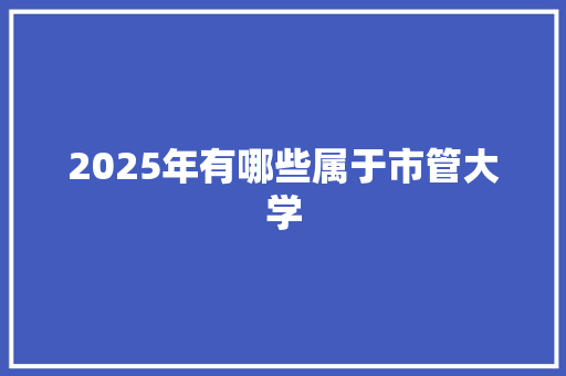 2025年有哪些属于市管大学