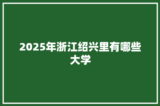 2025年浙江绍兴里有哪些大学 简历范文