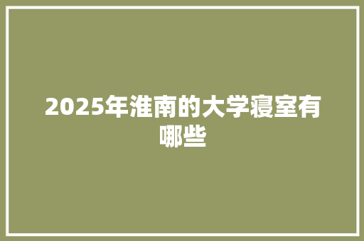 2025年淮南的大学寝室有哪些 演讲稿范文