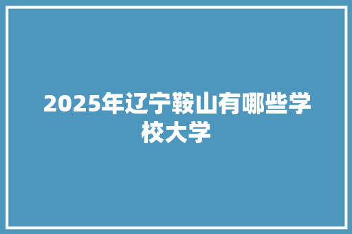 2025年辽宁鞍山有哪些学校大学