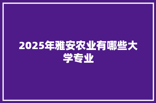 2025年雅安农业有哪些大学专业