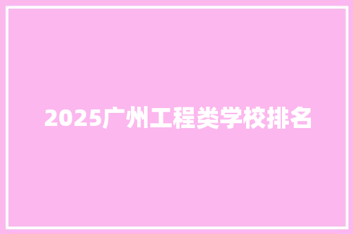2025广州工程类学校排名 商业计划书范文