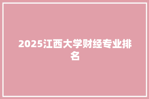 2025江西大学财经专业排名 记叙文范文