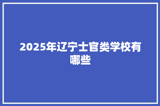 2025年辽宁士官类学校有哪些 应用文范文