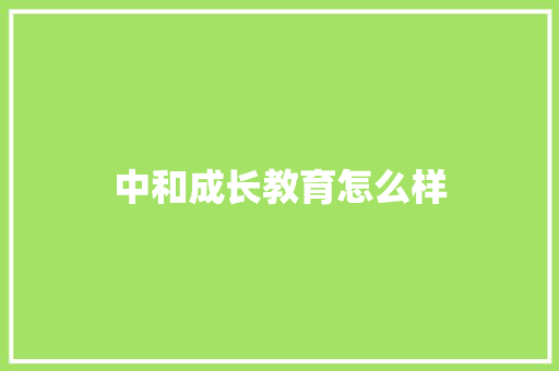 中和成长教育怎么样 演讲稿范文