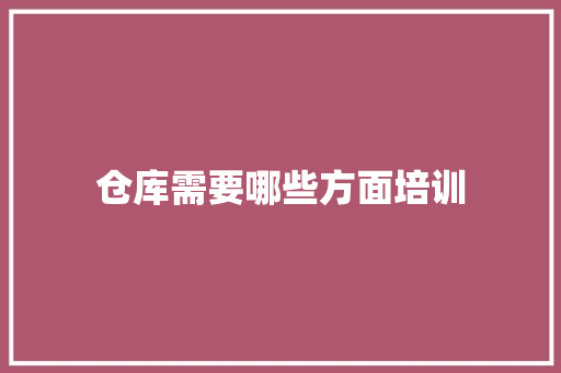 仓库需要哪些方面培训 商业计划书范文