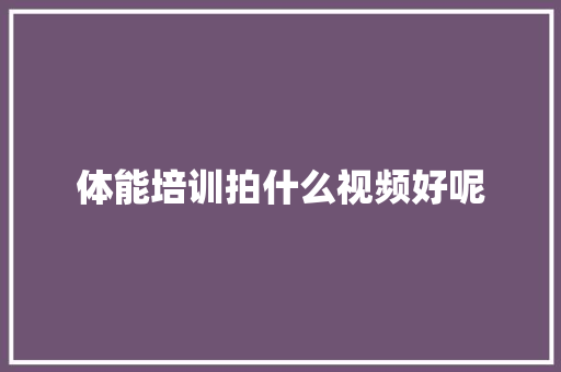 体能培训拍什么视频好呢 诗歌范文