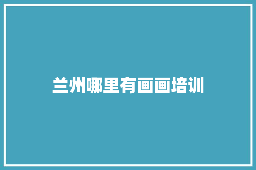 兰州哪里有画画培训 说明文范文