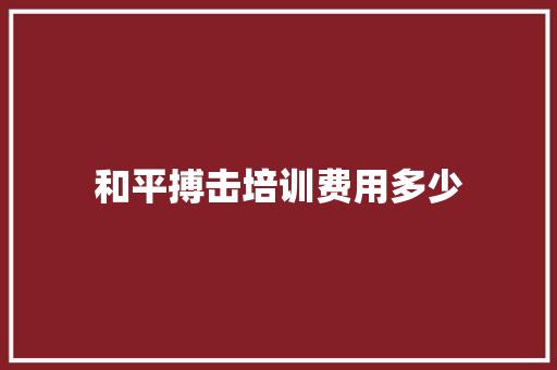 和平搏击培训费用多少 演讲稿范文
