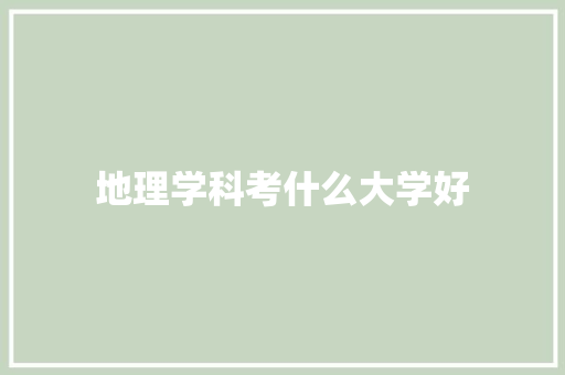 地理学科考什么大学好 散文范文