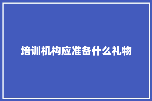 培训机构应准备什么礼物 应用文范文