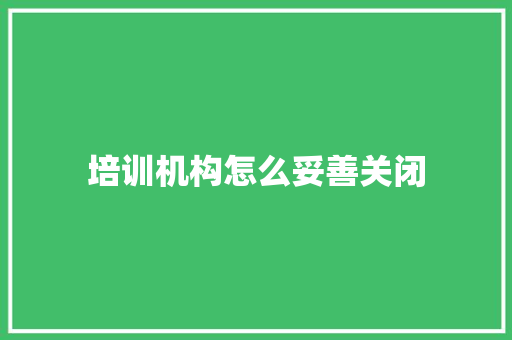 培训机构怎么妥善关闭 应用文范文
