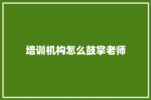 培训机构怎么鼓掌老师 应用文范文