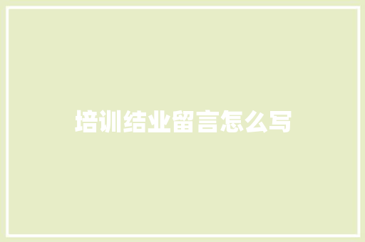 培训结业留言怎么写 商业计划书范文