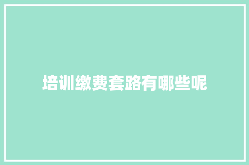 培训缴费套路有哪些呢