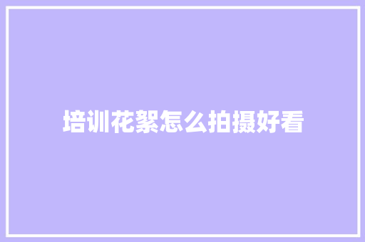 培训花絮怎么拍摄好看