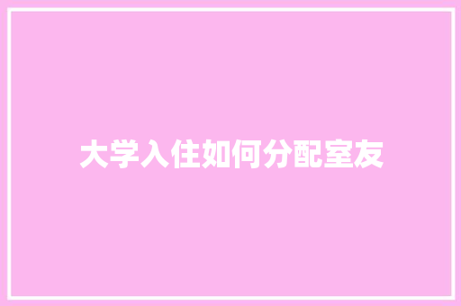 大学入住如何分配室友 散文范文
