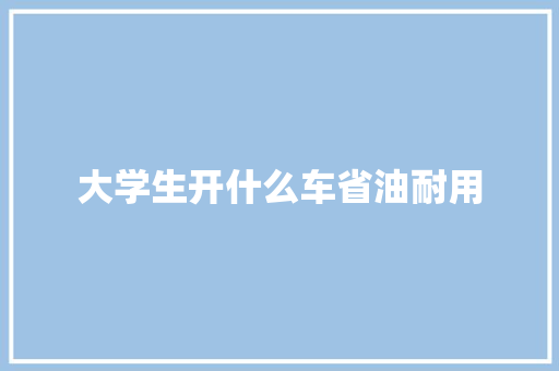 大学生开什么车省油耐用 记叙文范文