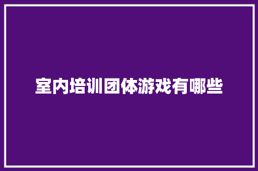 室内培训团体游戏有哪些 说明文范文