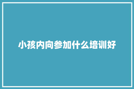 小孩内向参加什么培训好 商业计划书范文