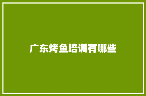 广东烤鱼培训有哪些 演讲稿范文