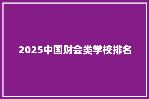 2025中国财会类学校排名 散文范文