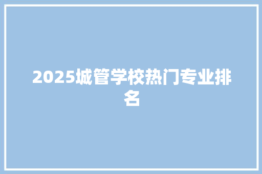2025城管学校热门专业排名