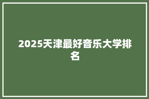 2025天津最好音乐大学排名