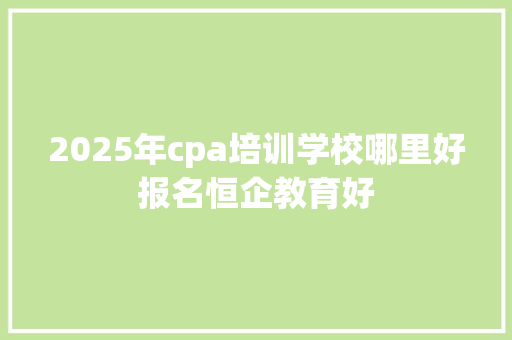 2025年cpa培训学校哪里好报名恒企教育好 演讲稿范文