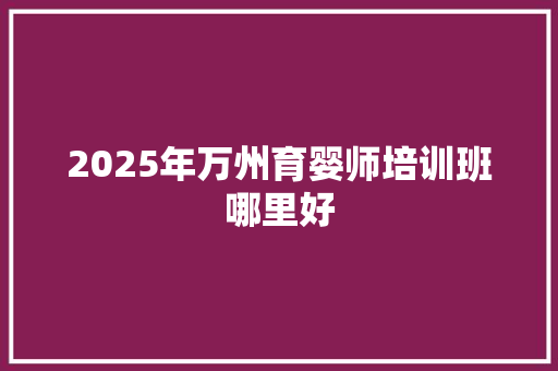 2025年万州育婴师培训班哪里好