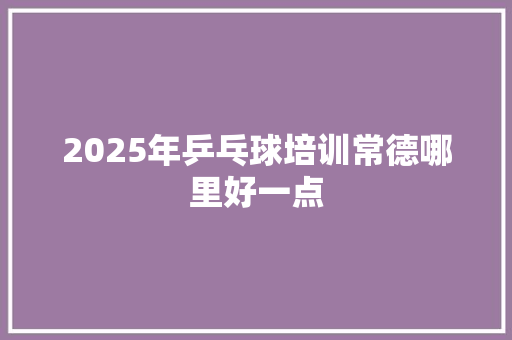 2025年乒乓球培训常德哪里好一点 说明文范文