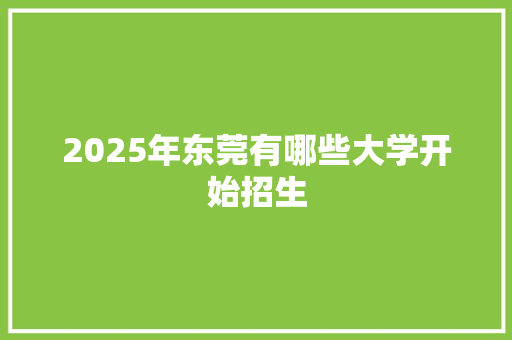 2025年东莞有哪些大学开始招生 应用文范文