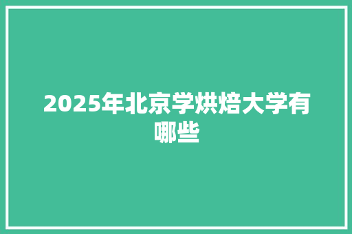 2025年北京学烘焙大学有哪些 散文范文