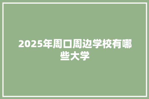 2025年周口周边学校有哪些大学 说明文范文