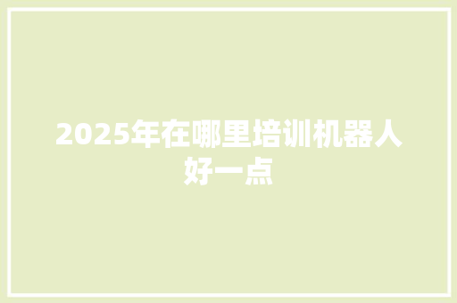 2025年在哪里培训机器人好一点 演讲稿范文