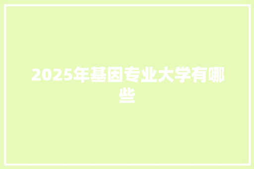 2025年基因专业大学有哪些 简历范文