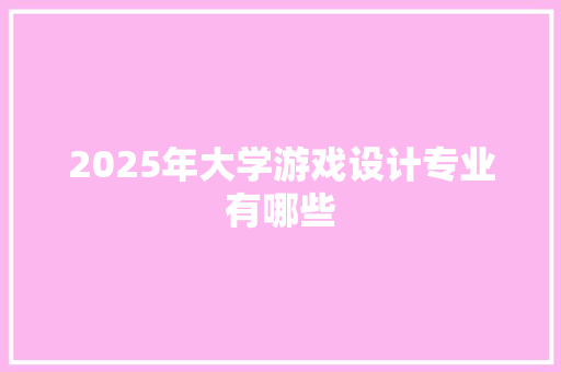 2025年大学游戏设计专业有哪些 说明文范文