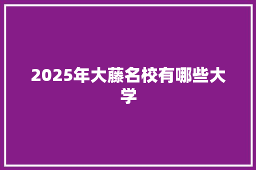 2025年大藤名校有哪些大学 散文范文