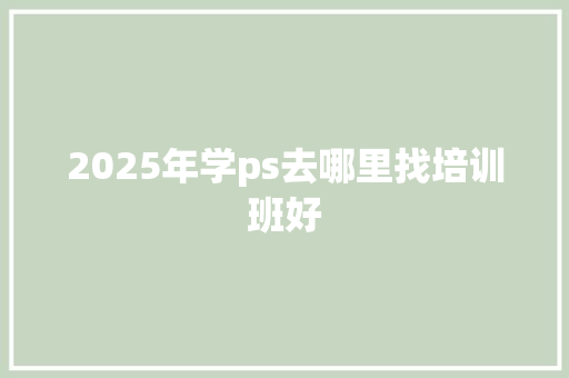 2025年学ps去哪里找培训班好