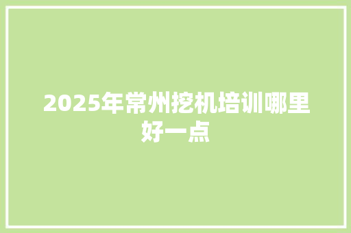 2025年常州挖机培训哪里好一点 散文范文
