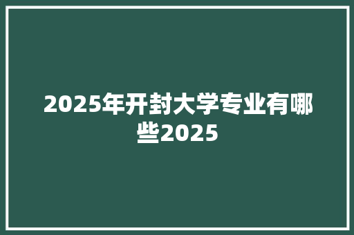 2025年开封大学专业有哪些2025 散文范文