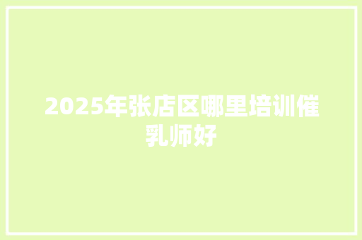 2025年张店区哪里培训催乳师好 求职信范文