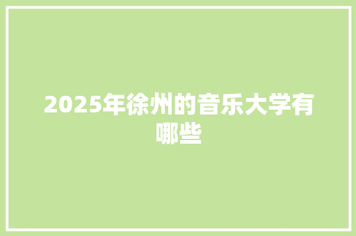 2025年徐州的音乐大学有哪些 散文范文